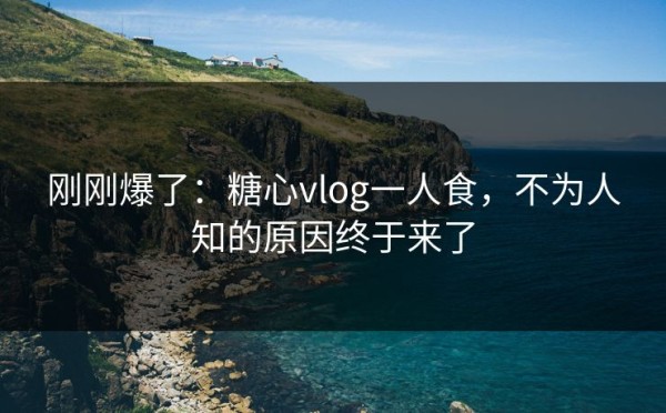 刚刚爆了：糖心vlog一人食，不为人知的原因终于来了