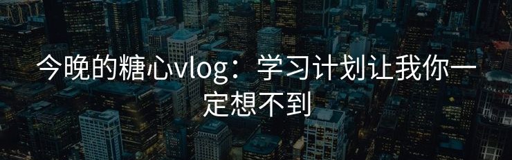 今晚的糖心vlog：学习计划让我你一定想不到
