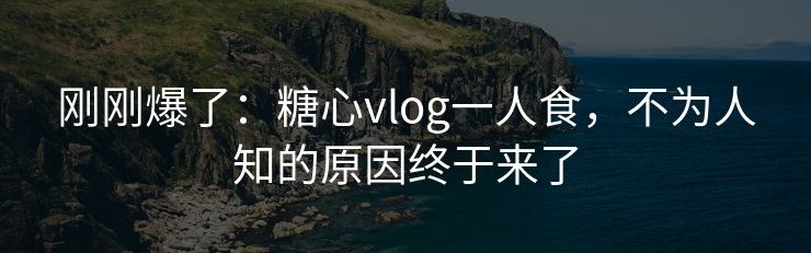 刚刚爆了：糖心vlog一人食，不为人知的原因终于来了
